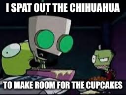 Gir baking a cake | I SPAT OUT THE CHIHUAHUA TO MAKE ROOM FOR THE CUPCAKES | image tagged in gir baking a cake | made w/ Imgflip meme maker