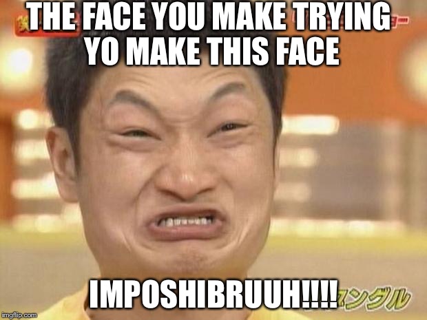 At least I'm not Asian  | THE FACE YOU MAKE TRYING YO MAKE THIS FACE; IMPOSHIBRUUH!!!! | image tagged in at least i'm not asian | made w/ Imgflip meme maker
