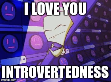Zim Smeet "I love you cold unfeeling robot arm" | I LOVE YOU INTROVERTEDNESS | image tagged in zim smeet i love you cold unfeeling robot arm | made w/ Imgflip meme maker