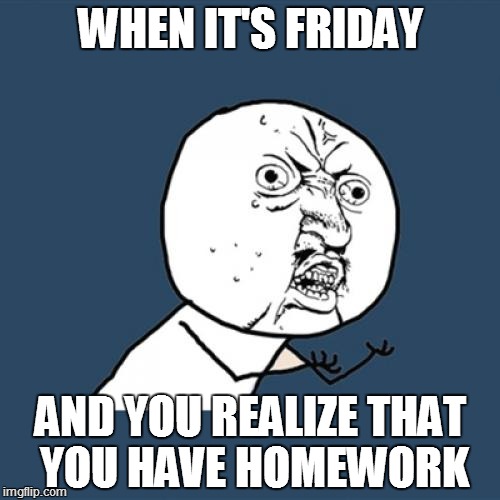 Y U No | WHEN IT'S FRIDAY; AND YOU REALIZE THAT YOU HAVE HOMEWORK | image tagged in memes,y u no | made w/ Imgflip meme maker