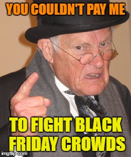 Back In My Day Meme | YOU COULDN'T PAY ME; TO FIGHT BLACK FRIDAY CROWDS | image tagged in memes,back in my day | made w/ Imgflip meme maker
