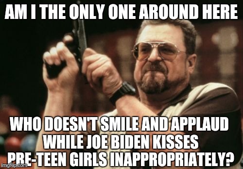 Am I The Only One Around Here Meme | AM I THE ONLY ONE AROUND HERE; WHO DOESN'T SMILE AND APPLAUD WHILE JOE BIDEN KISSES PRE-TEEN GIRLS INAPPROPRIATELY? | image tagged in memes,am i the only one around here | made w/ Imgflip meme maker