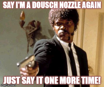 Say That Again I Dare You Meme | SAY I'M A DOUSCH NOZZLE AGAIN; JUST SAY IT ONE MORE TIME! | image tagged in memes,say that again i dare you | made w/ Imgflip meme maker