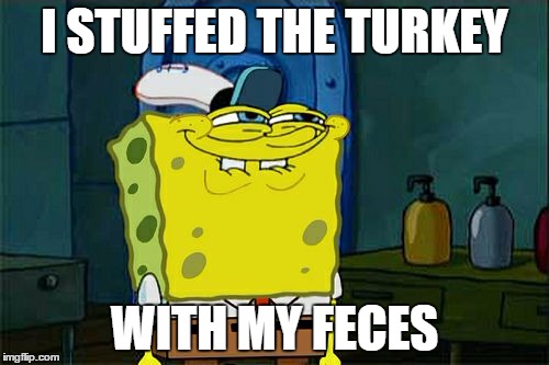 Don't You Squidward | I STUFFED THE TURKEY; WITH MY FECES | image tagged in memes,dont you squidward | made w/ Imgflip meme maker