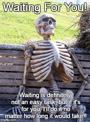 Waiting For You 'Til I Die | Waiting For You! Waiting is definitely not an easy task, but if it's for you, I'll do it no matter how long it would take!! | image tagged in memes,waiting skeleton | made w/ Imgflip meme maker