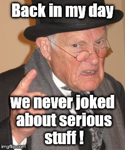 Back In My Day Meme | Back in my day we never joked about serious stuff ! | image tagged in memes,back in my day | made w/ Imgflip meme maker