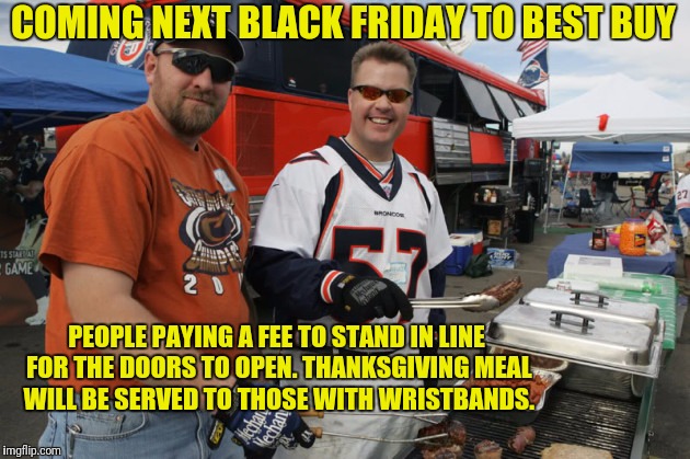Give up all of the family madness and give in to corporate greed. | COMING NEXT BLACK FRIDAY TO BEST BUY; PEOPLE PAYING A FEE TO STAND IN LINE FOR THE DOORS TO OPEN. THANKSGIVING MEAL WILL BE SERVED TO THOSE WITH WRISTBANDS. | image tagged in black friday,thanksgiving,tailgating,best buy | made w/ Imgflip meme maker