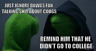 Kermit dark side | JUST IGNORE DAWGS FAN TALKING SHIT ABOUT COUGS; REMIND HIM THAT HE DIDN'T GO TO COLLEGE | image tagged in kermit dark side | made w/ Imgflip meme maker