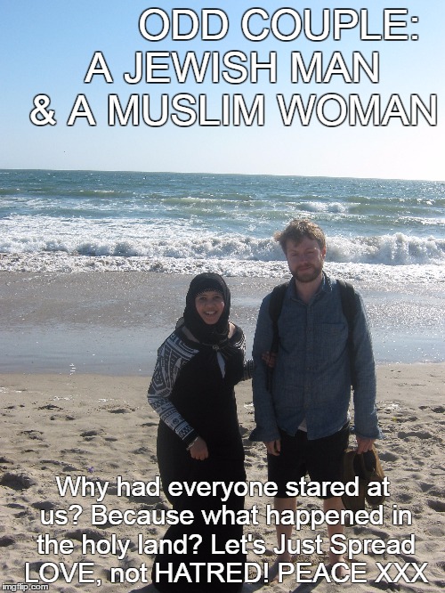 Mixed Couple | ODD COUPLE: 
A JEWISH MAN  & A MUSLIM WOMAN; Why had everyone stared at us? Because what happened in the holy land? Let's Just Spread LOVE, not HATRED! PEACE XXX | image tagged in memes,interracial couple | made w/ Imgflip meme maker