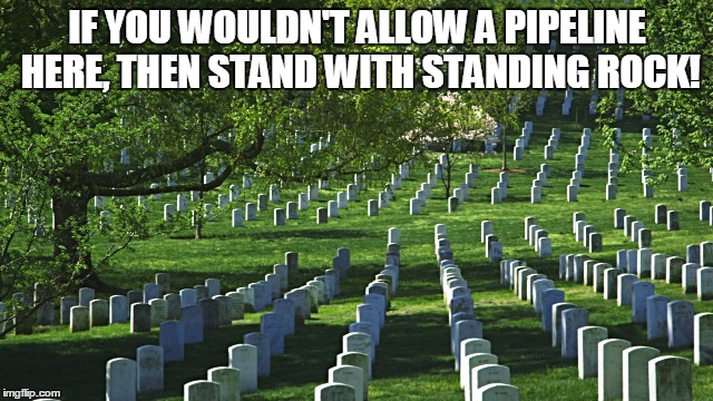 arlington cemetery  | IF YOU WOULDN'T ALLOW A PIPELINE HERE, THEN STAND WITH STANDING ROCK! | image tagged in arlington cemetery | made w/ Imgflip meme maker