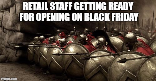 Black Friday Opening | RETAIL STAFF GETTING READY FOR OPENING ON BLACK FRIDAY | image tagged in 300 spartans phalanx,black friday,black friday at walmart,retail | made w/ Imgflip meme maker