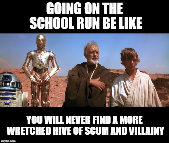 Scooltooine | GOING ON THE SCHOOL RUN BE LIKE; YOU WILL NEVER FIND A MORE WRETCHED HIVE OF SCUM AND VILLAINY | image tagged in star wars,be like,memes | made w/ Imgflip meme maker