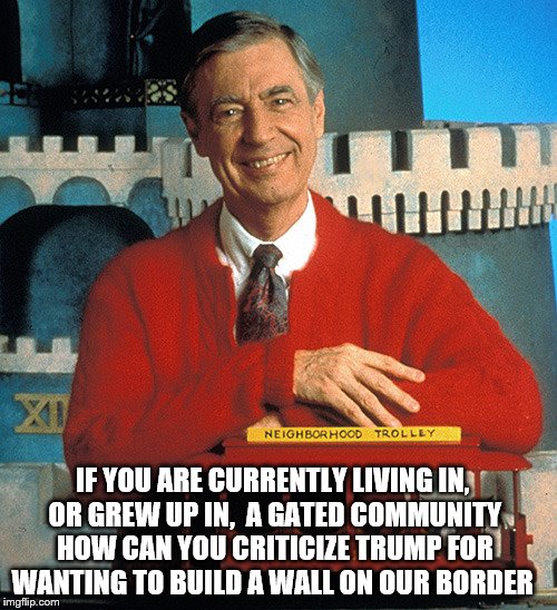 Mr. Rogers: 'Think about it' |  IF YOU ARE CURRENTLY LIVING IN, OR GREW UP IN,  A GATED COMMUNITY HOW CAN YOU CRITICIZE TRUMP FOR WANTING TO BUILD A WALL ON
OUR BORDER | image tagged in memes,mr rogers,election 2016 aftermath,clinton vs trump civil war,donald trump approves,donald trump | made w/ Imgflip meme maker