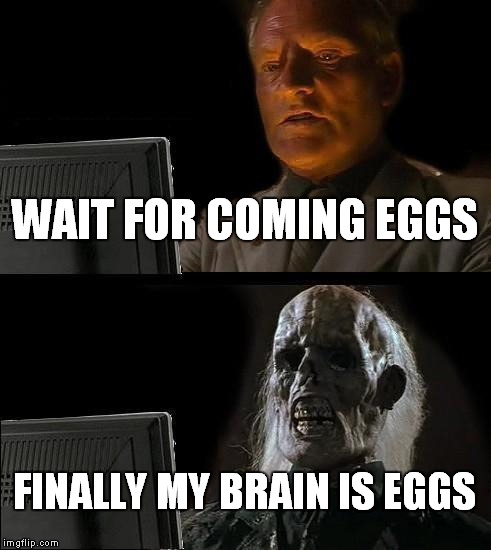 I'll Just Wait Here Meme | WAIT FOR COMING EGGS; FINALLY MY BRAIN IS EGGS | image tagged in memes,ill just wait here | made w/ Imgflip meme maker