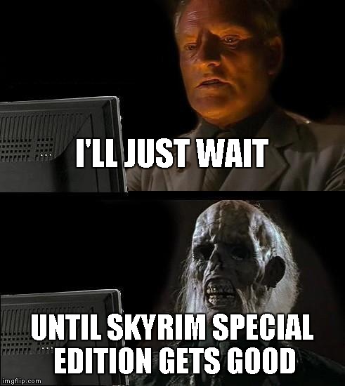 Game sucks | I'LL JUST WAIT; UNTIL SKYRIM SPECIAL EDITION GETS GOOD | image tagged in memes,ill just wait here,skyrim special edition | made w/ Imgflip meme maker