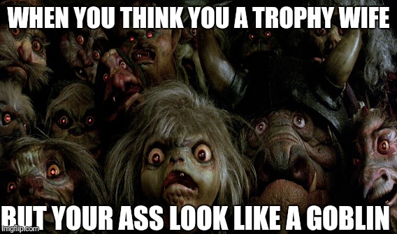 Goblin Trophy Wife | WHEN YOU THINK YOU A TROPHY WIFE; BUT YOUR ASS LOOK LIKE A GOBLIN | image tagged in goblin | made w/ Imgflip meme maker