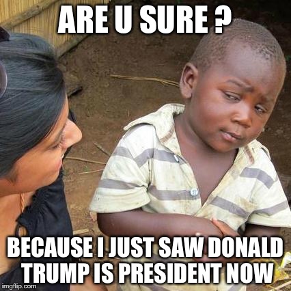 Third World Skeptical Kid Meme | ARE U SURE ? BECAUSE I JUST SAW DONALD TRUMP IS PRESIDENT NOW | image tagged in memes,third world skeptical kid | made w/ Imgflip meme maker