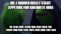 Evil kermit | ME: I SHOULD REALLY START APPLYING FOR GRADUATE JOBS; ME TO ME: DON'T START NOW, WAIT UNTIL YOU FINISH YOUR FINAL YEAR, YOU'LL HAVE MORE TIME THEN | image tagged in evil kermit | made w/ Imgflip meme maker