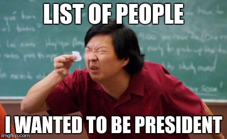 post for ants asian | LIST OF PEOPLE; I WANTED TO BE PRESIDENT | image tagged in post for ants asian | made w/ Imgflip meme maker