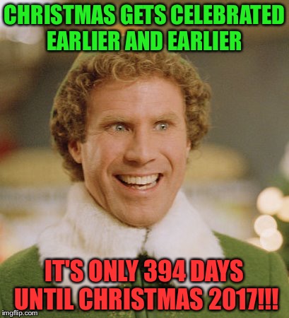 Buddy The Elf Meme | CHRISTMAS GETS CELEBRATED EARLIER AND EARLIER; IT'S ONLY 394 DAYS UNTIL CHRISTMAS 2017!!! | image tagged in memes,buddy the elf | made w/ Imgflip meme maker