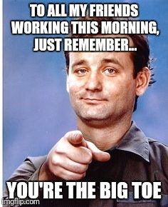 Black Friday big toe | TO ALL MY FRIENDS WORKING THIS MORNING, JUST REMEMBER... YOU'RE THE BIG TOE | image tagged in bill murray,stripes | made w/ Imgflip meme maker