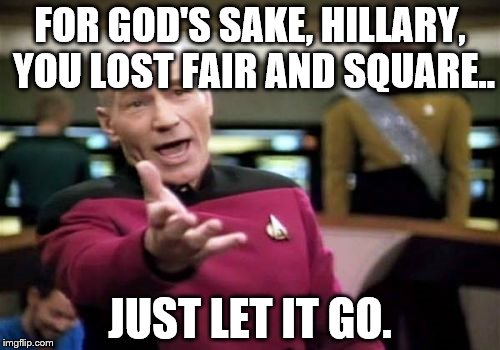 Picard Wtf | FOR GOD'S SAKE, HILLARY, YOU LOST FAIR AND SQUARE.. JUST LET IT GO. | image tagged in memes,picard wtf | made w/ Imgflip meme maker