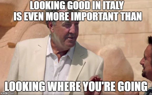 Looking Good in Italy | LOOKING GOOD IN ITALY IS EVEN MORE IMPORTANT THAN; LOOKING WHERE YOU'RE GOING | image tagged in jeremy clarkson | made w/ Imgflip meme maker