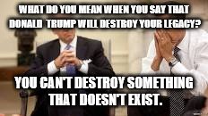 Obama and Biden | WHAT DO YOU MEAN WHEN YOU SAY THAT DONALD  TRUMP WILL DESTROY YOUR LEGACY? YOU CAN'T DESTROY SOMETHING THAT DOESN'T EXIST. | image tagged in obama and biden | made w/ Imgflip meme maker
