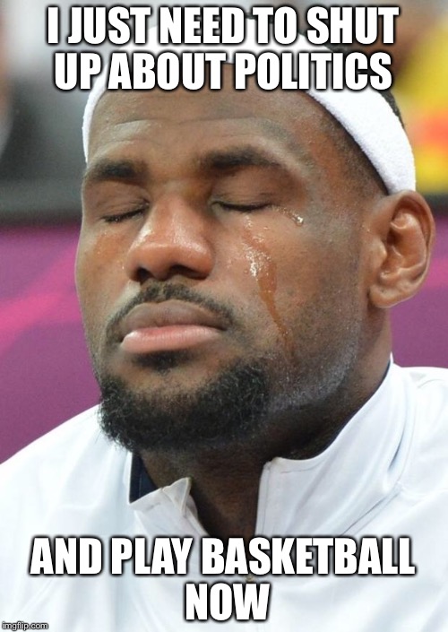 Self-Assuring Lebron | I JUST NEED TO SHUT UP ABOUT POLITICS; AND PLAY BASKETBALL NOW | image tagged in self-assuring lebron | made w/ Imgflip meme maker