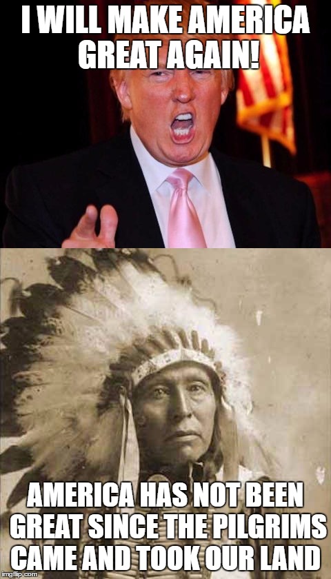 Donald Trump and Native American | I WILL MAKE AMERICA GREAT AGAIN! AMERICA HAS NOT BEEN GREAT SINCE THE PILGRIMS CAME AND TOOK OUR LAND | image tagged in donald trump and native american | made w/ Imgflip meme maker