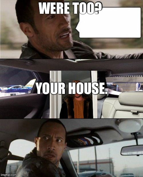 The Rock Driving Blank | WERE TOO? YOUR HOUSE. | image tagged in the rock driving blank,scumbag,scumbag steve | made w/ Imgflip meme maker