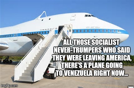 To all you complainers | ALL THOSE SOCIALIST NEVER-TRUMPERS WHO SAID THEY WERE LEAVING AMERICA, THERE'S A PLANE GOING TO VENEZUELA RIGHT NOW... YAHBLE | image tagged in airplane | made w/ Imgflip meme maker