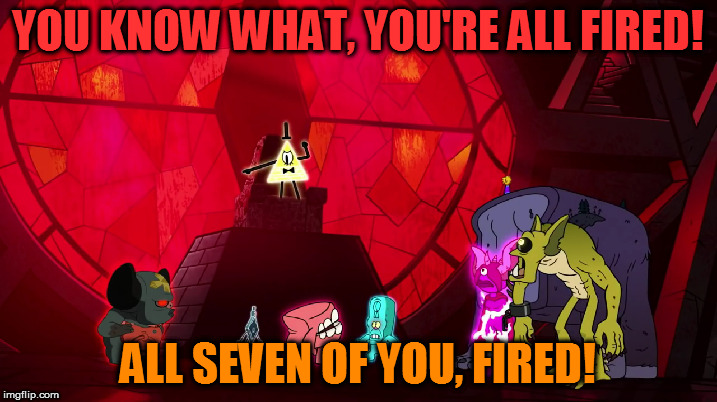 If Bill Cipher fires all of his staff.... | YOU KNOW WHAT, YOU'RE ALL FIRED! ALL SEVEN OF YOU, FIRED! | image tagged in bill cipher,memes,funny,you're fired,the apprentice | made w/ Imgflip meme maker