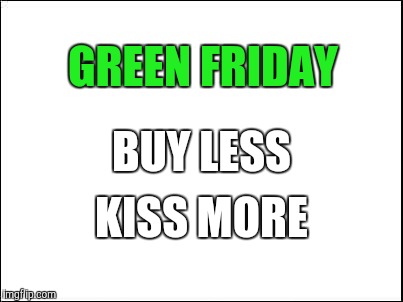 blank | GREEN FRIDAY; BUY LESS; KISS MORE | image tagged in blank | made w/ Imgflip meme maker