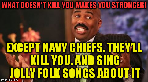 WHAT DOESN'T KILL YOU MAKES YOU STRONGER! EXCEPT NAVY CHIEFS. THEY'LL KILL YOU. AND SING JOLLY FOLK SONGS ABOUT IT | image tagged in making steve harvey great again | made w/ Imgflip meme maker