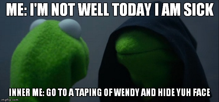 Evil Kermit | ME: I'M NOT WELL TODAY I AM SICK; INNER ME: GO TO A TAPING OF WENDY AND HIDE YUH FACE | image tagged in evil kermit | made w/ Imgflip meme maker