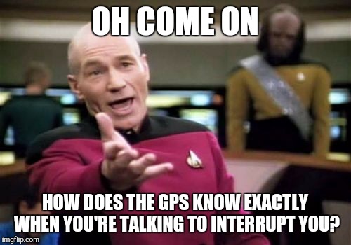 Picard Wtf Meme | OH COME ON; HOW DOES THE GPS KNOW EXACTLY WHEN YOU'RE TALKING TO INTERRUPT YOU? | image tagged in memes,picard wtf | made w/ Imgflip meme maker