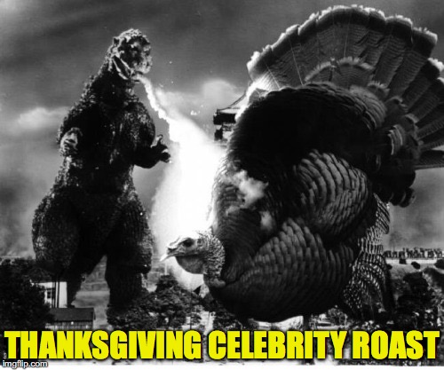 Godzilla Gets The Bird | THANKSGIVING CELEBRITY ROAST | image tagged in turkey | made w/ Imgflip meme maker