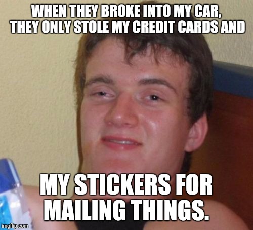 10 Guy Meme | WHEN THEY BROKE INTO MY CAR, THEY ONLY STOLE MY CREDIT CARDS AND; MY STICKERS FOR MAILING THINGS. | image tagged in memes,10 guy | made w/ Imgflip meme maker