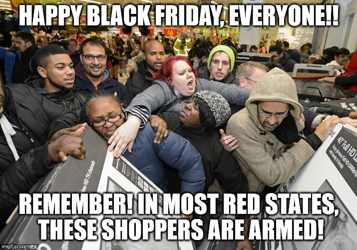 happy black friday | HAPPY BLACK FRIDAY, EVERYONE!! REMEMBER! IN MOST RED STATES, THESE SHOPPERS ARE ARMED! | image tagged in black friday,shopping,open carry | made w/ Imgflip meme maker