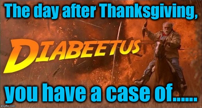 ImgFlippers, check your blood sugar and check it often! | The day after Thanksgiving, you have a case of...... | image tagged in diabeetus,memes,evilmandoevil,funny | made w/ Imgflip meme maker