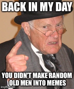 Back In My Day | BACK IN MY DAY; YOU DIDN'T MAKE RANDOM OLD MEN INTO MEMES | image tagged in memes,back in my day | made w/ Imgflip meme maker