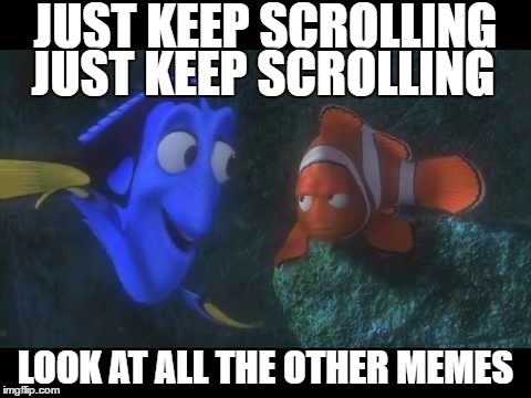 This Works If You're Looking At My Profile, or If I Make The Front Page (pls) | JUST KEEP SCROLLING; JUST KEEP SCROLLING; LOOK AT ALL THE OTHER MEMES | image tagged in just keep swimming,memes,funny,just keep scrolling,dory,finding nemo | made w/ Imgflip meme maker