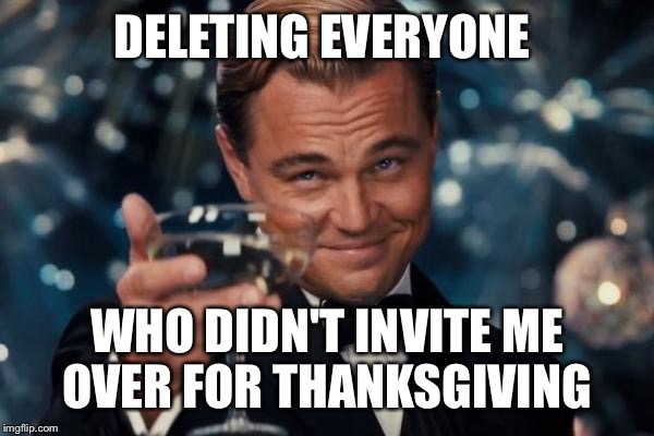 Leonardo Dicaprio Cheers | DELETING EVERYONE; WHO DIDN'T INVITE ME OVER FOR THANKSGIVING | image tagged in memes,leonardo dicaprio cheers | made w/ Imgflip meme maker