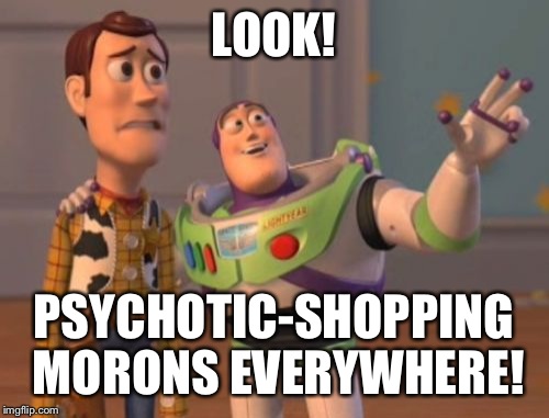 X, X Everywhere Meme | LOOK! PSYCHOTIC-SHOPPING MORONS EVERYWHERE! | image tagged in memes,x x everywhere | made w/ Imgflip meme maker