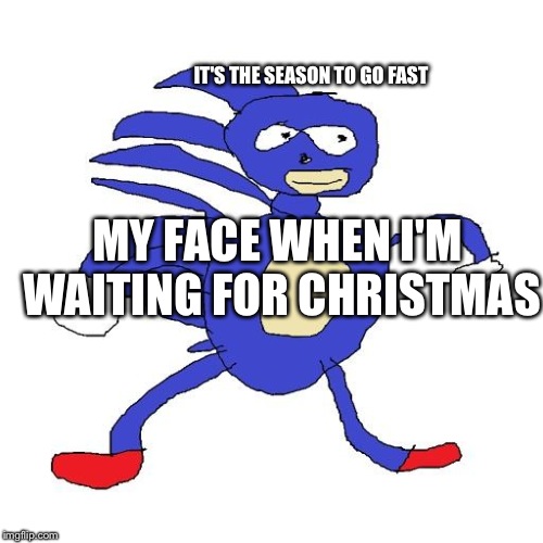 Sanic | IT'S THE SEASON TO GO FAST; MY FACE WHEN I'M WAITING FOR CHRISTMAS | image tagged in sanic | made w/ Imgflip meme maker