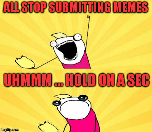 x all the y even bother | ALL STOP SUBMITTING MEMES UHMMM ... HOLD ON A SEC | image tagged in x all the y even bother | made w/ Imgflip meme maker