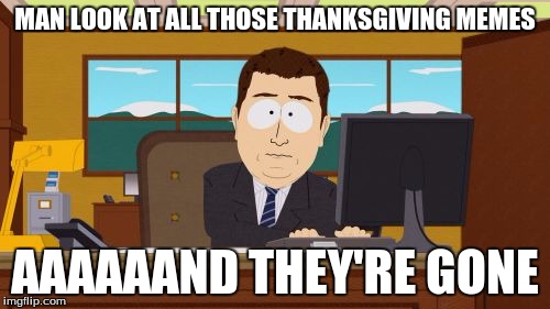 Aaaaand Its Gone Meme | MAN LOOK AT ALL THOSE THANKSGIVING MEMES; AAAAAAND THEY'RE GONE | image tagged in memes,aaaaand its gone | made w/ Imgflip meme maker