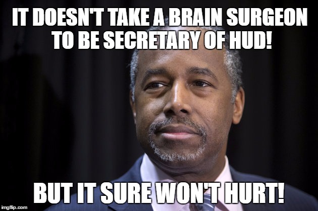 It doesn't take a brain surgeon like Ben Carson to be Secretary of HUD |  IT DOESN'T TAKE A BRAIN SURGEON TO BE SECRETARY OF HUD! BUT IT SURE WON'T HURT! | image tagged in ben carson,secretary,trump,election,administration | made w/ Imgflip meme maker