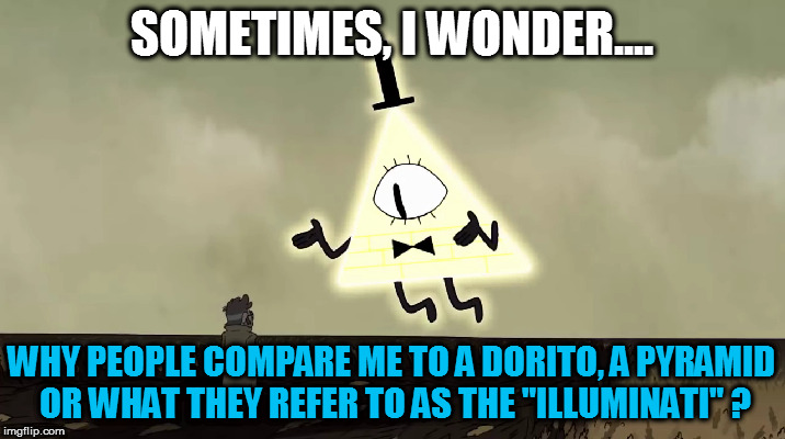 Bill Cipher wonders... on what people call or compare him. | SOMETIMES, I WONDER.... WHY PEOPLE COMPARE ME TO A DORITO, A PYRAMID OR WHAT THEY REFER TO AS THE "ILLUMINATI" ? | image tagged in bill cipher,gravity falls,doritos,iluminati,memes,funny | made w/ Imgflip meme maker